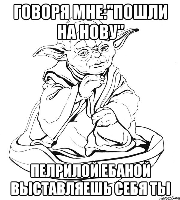 говоря мне:"пошли на нову" пелрилой ебаной выставляешь себя ты, Мем Мастер Йода