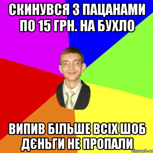 скинувся з пацанами по 15 грн. на бухло випив більше всіх шоб дєньги не пропали, Мем Юра