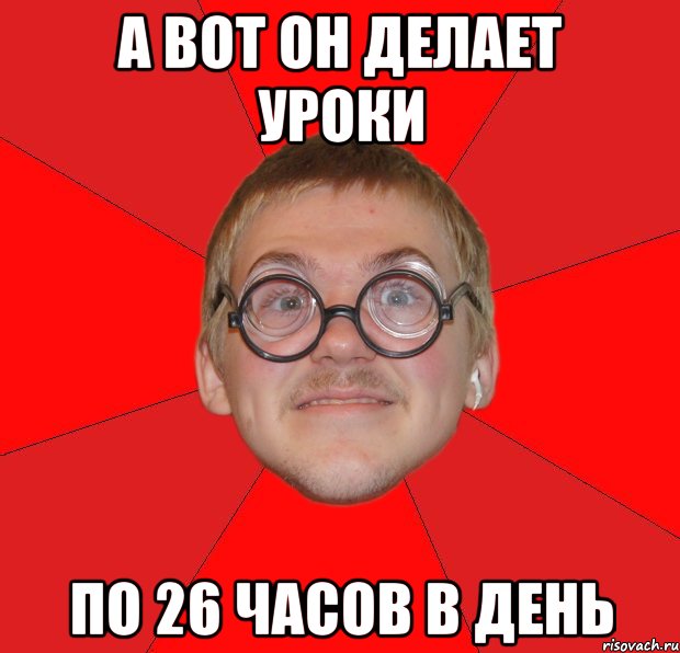 а вот он делает уроки по 26 часов в день, Мем Злой Типичный Ботан