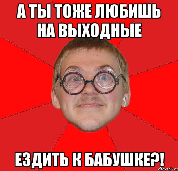 а ты тоже любишь на выходные ездить к бабушке?!, Мем Злой Типичный Ботан