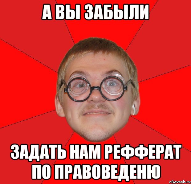 а вы забыли задать нам рефферат по правоведеню, Мем Злой Типичный Ботан