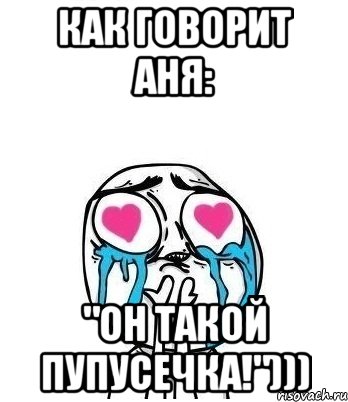 Как говорит Аня: "Он такой пупусечка!")))