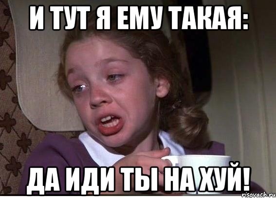 и тут я ему такая: да иди ты на хуй!