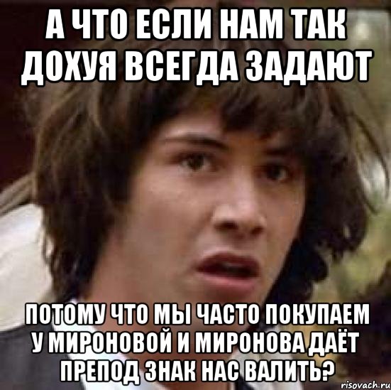 а что если нам так дохуя всегда задают потому что мы часто покупаем у мироновой и миронова даёт препод знак нас валить?, Мем А что если (Киану Ривз)