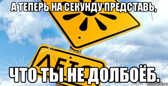 Представьте на секунду. Заснул 1 июня, проснулся 31 августа. А теперь представь что ты не долбаеб. А теперь представь себе что что ты не долбоеб. А теперь 31 приколы.