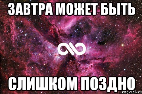 Завтра сможем. Завтра будет поздно. А завтра завтра может и не быть. Завтра может быть уже поздно. Может быть завтра.