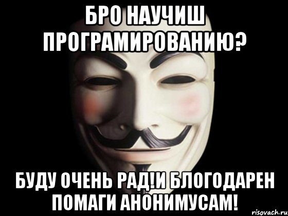 бро научиш програмированию? буду очень рад!и блогодарен помаги анонимусам!, Мем anonymous