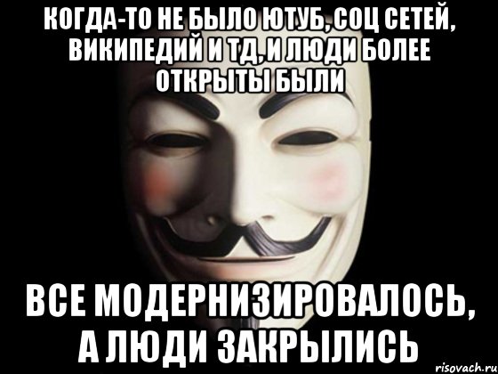 Когда-то не было ютуб, соц сетей, википедий и тд, и люди более открыты были все модернизировалось, а люди закрылись