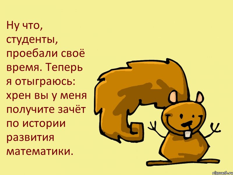 Ну что, студенты, проебали своё время. Теперь я отыграюсь: хрен вы у меня получите зачёт по истории развития математики., Комикс  белка