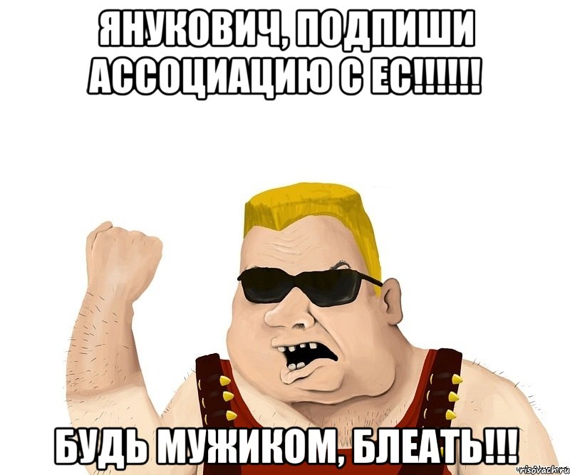 ЯНУКОВИЧ, ПОДПИШИ АССОЦИАЦИЮ С ЕС!!!!!! БУДЬ МУЖИКОМ, БЛЕАТЬ!!!, Мем Боевой мужик блеать