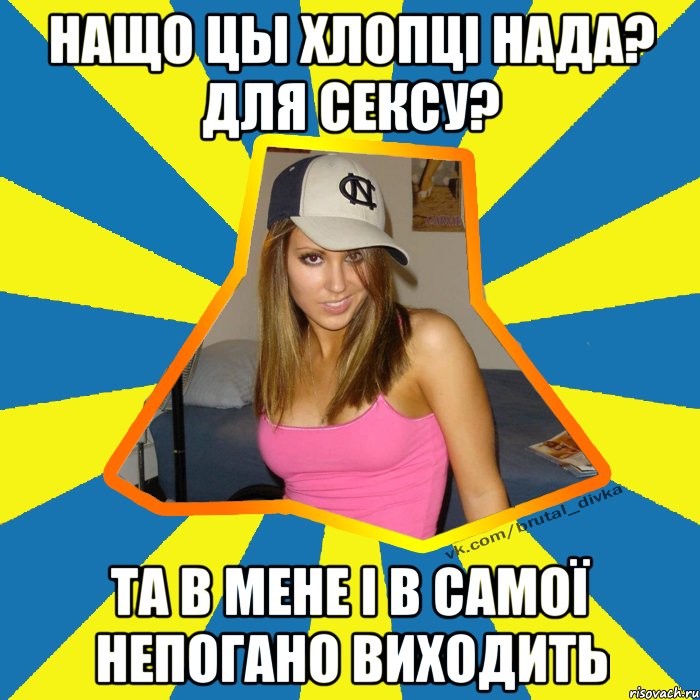 Нащо цы хлопці нада? Для сексу? Та в мене і в самої непогано виходить, Мем Брутальна девка