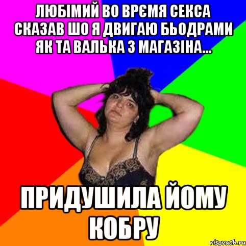 Любімий во врємя секса сказав шо я двигаю бьодрами як та Валька з магазіна... придушила йому кобру, Мем Чотка мала