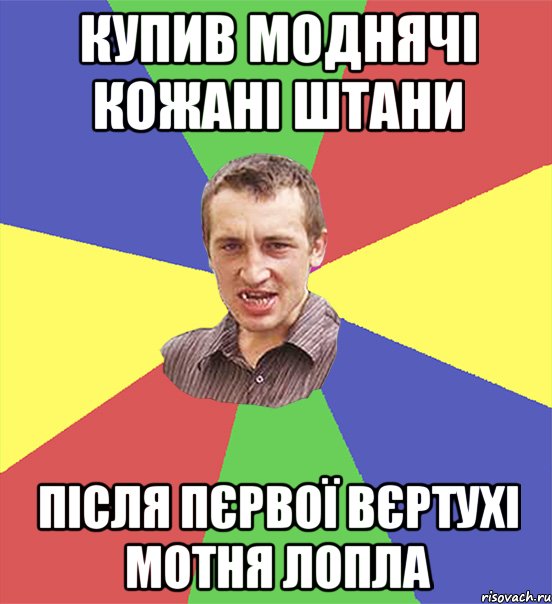 купив моднячі кожані штани після пєрвої вєртухі мотня лопла