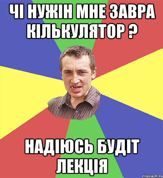 Чі нужін мне завра кількулятор ? Надіюсь будіт лекція