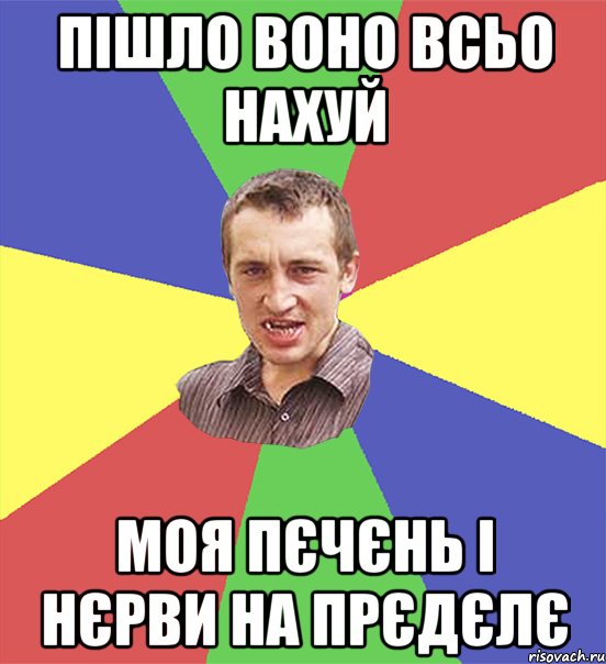 пішло воно всьо нахуй моя пєчєнь і нєрви на прєдєлє