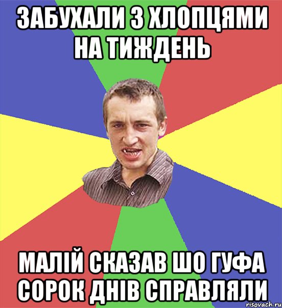 забухали з хлопцями на тиждень малій сказав шо гуфа сорок днів справляли