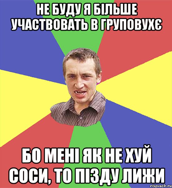 не буду я більше участвовать в груповухє бо мені як не хуй соси, то пізду лижи