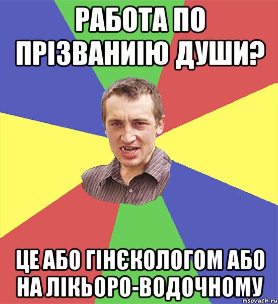 работа по прізваниію души? це або гінєкологом або на лікьоро-водочному