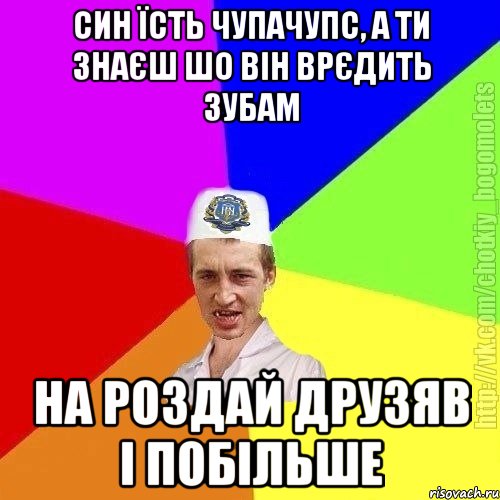 СИН їсть чупачупс, а ти знаєш шо він врєдить зубам на роздай друзяв і побільше