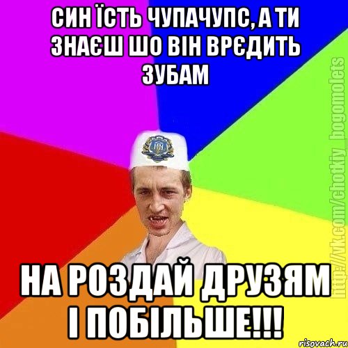 СИН їсть чупачупс, а ти знаєш шо він врєдить зубам на роздай друзям і побільше!!!