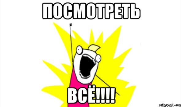 ПОСМОтреть ВСЁ!!!!