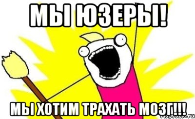 Мы юзеры! Мы хотим трахать мозг!!!, Мем кто мы чего мы хотим