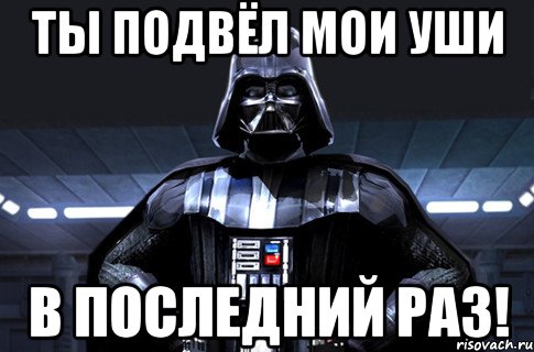 Ты подвёл мои уши в последний раз!