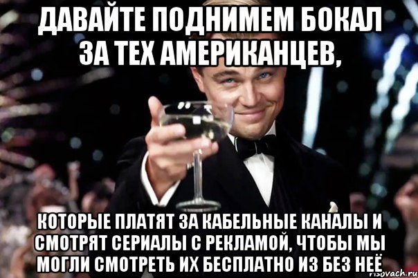 Давайте поднимем бокал за тех американцев, которые платят за кабельные каналы и смотрят сериалы с рекламой, чтобы мы могли смотреть их бесплатно из без неё, Мем Великий Гэтсби (бокал за тех)