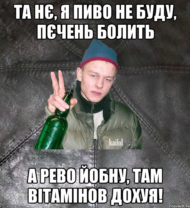 та нє, я пиво не буду, пєчень болить а рево йобну, там вітамінов дохуя!, Мем Дерзкий