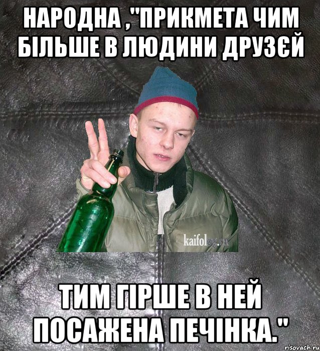 народна ,"прикмета чим більше в людини друзєй тим гірше в ней посажена печінка.", Мем Дерзкий