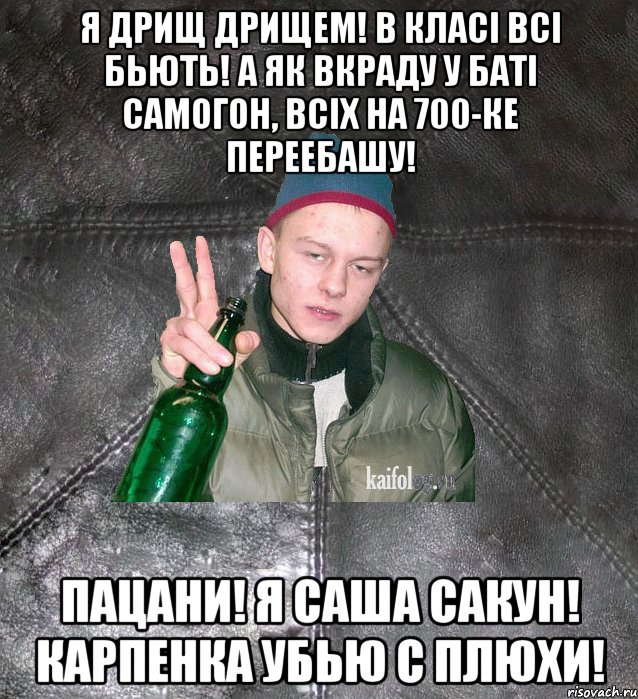 Я ДРИЩ ДРИЩЕМ! В КЛАСІ ВСІ БЬЮТЬ! А ЯК ВКРАДУ У БАТІ САМОГОН, ВСІХ НА 700-КЕ ПЕРЕЕБАШУ! ПАЦАНИ! Я САША САКУН! КАРПЕНКА УБЬЮ С ПЛЮХИ!, Мем Дерзкий