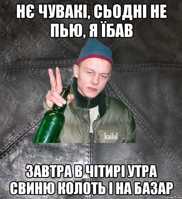 Нє чувакі, сьодні не пью, я їбав завтра в чітирі утра свиню колоть і на базар, Мем Дерзкий