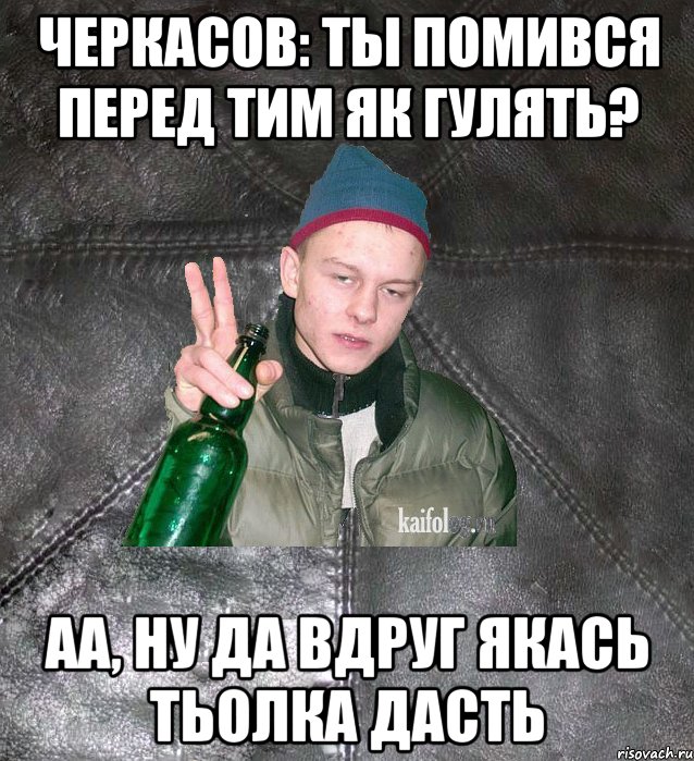 Черкасов: Ты помився перед тим як гулять? аа, ну да вдруг якась тьолка дасть, Мем Дерзкий