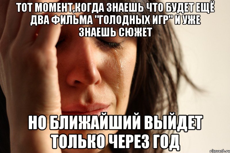 Тот момент,когда знаешь что будет ещё два фильма "Голодных игр" и уже знаешь сюжет но ближайший выйдет только через год