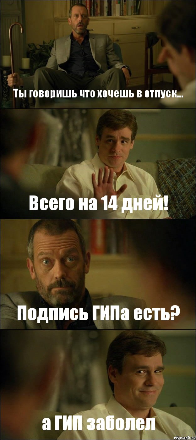 Ты говоришь что хочешь в отпуск... Всего на 14 дней! Подпись ГИПа есть? а ГИП заболел, Комикс Доктор Хаус