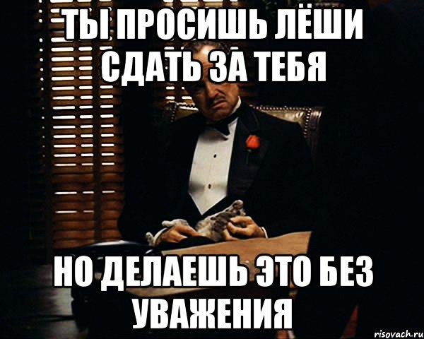 Ты просишь Лёши сдать за тебя Но делаешь это без уважения, Мем Дон Вито Корлеоне