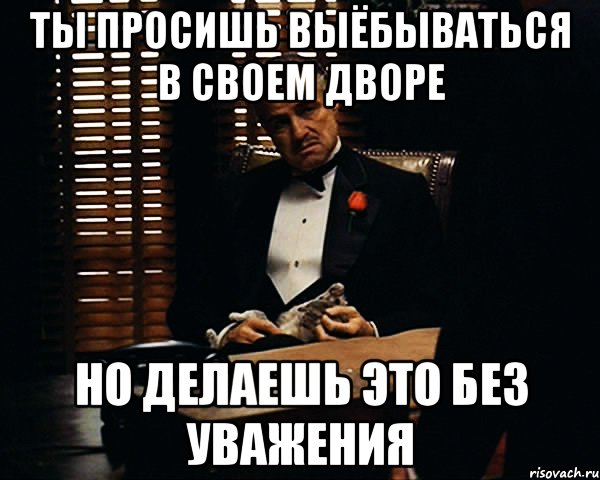 Ты просишь выёбываться в своем дворе но делаешь это без уважения, Мем Дон Вито Корлеоне