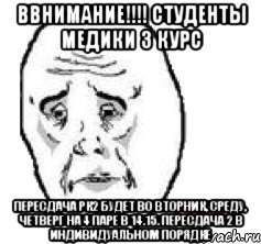 ВВНИМАНИЕ!!!! СТУДЕНТЫ МЕДИКИ 3 курс Пересдача РК2 будет во вторник, среду, четверг на 4 паре в 14.15. Пересдача 2 в индивидуальном порядке, Мем Окай фэйс