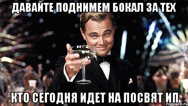 ДАВАЙТЕ ПОДНИМЕМ БОКАЛ ЗА ТЕХ КТО СЕГОДНЯ ИДЕТ НА ПОСВЯТ ИП, Мем Великий Гэтсби (бокал за тех)