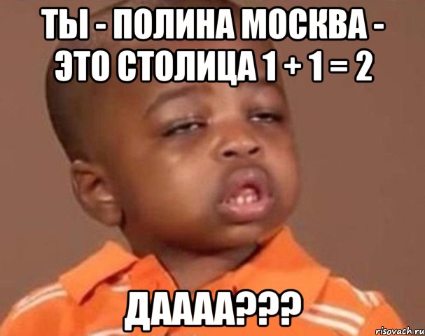 ты - полина москва - это столица 1 + 1 = 2 даааа???, Мем  Какой пацан (негритенок)