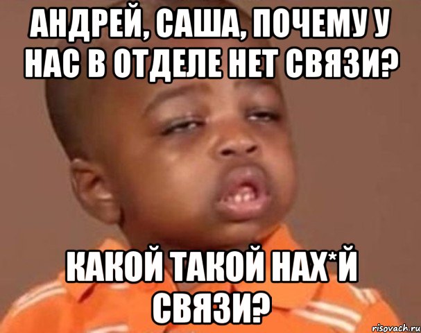 Андрей, Саша, почему у нас в отделе нет связи? какой такой нах*й связи?, Мем  Какой пацан (негритенок)