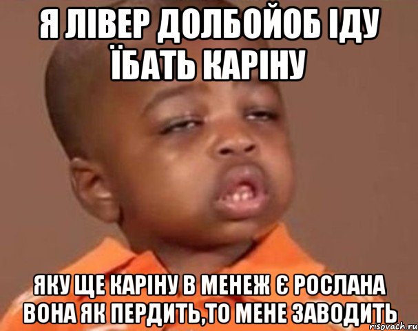 я лівер долбойоб іду їбать каріну яку ще каріну в менеж є рослана вона як пердить,то мене заводить, Мем  Какой пацан (негритенок)