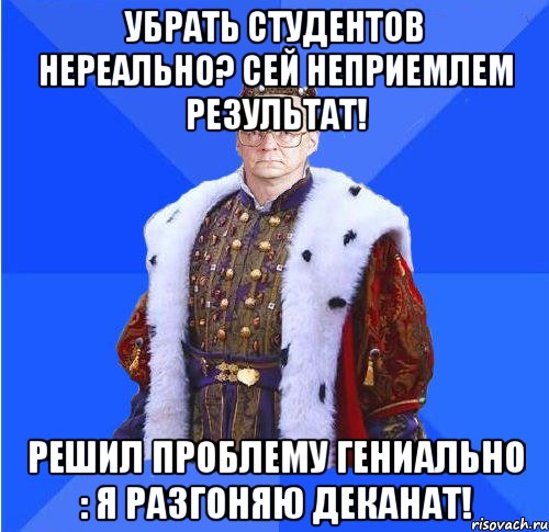 Убрать студентов нереально? Сей неприемлем результат! Решил проблему гениально : я разгоняю деканат!, Мем Камкин