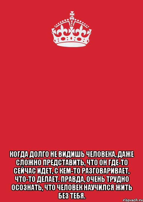 Трудно даже представить. Когда долго не видишь человека. Когда долго не виделись. Когда давно не виделись. Если долго не видишь человека то начинаю забывать.