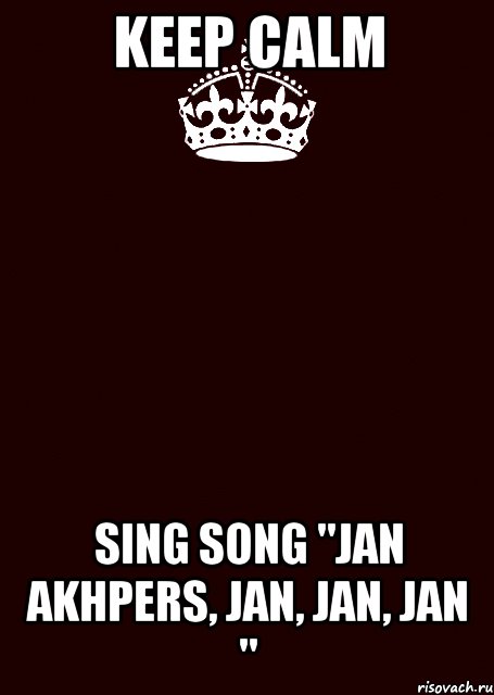 keep calm sing song "jan akhpers, jan, jan, jan "