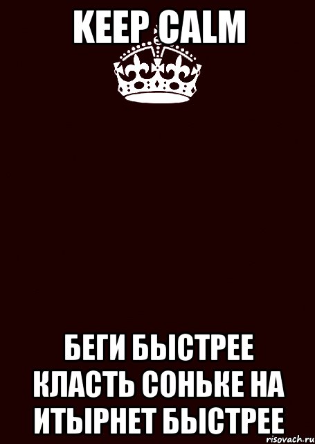 KEEP CALM БЕГИ БЫСТРЕЕ КЛАСТЬ СОНЬКЕ НА ИТЫРНЕТ БЫСТРЕЕ