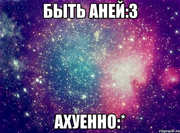 быть Аней:3 АХУЕННО:*