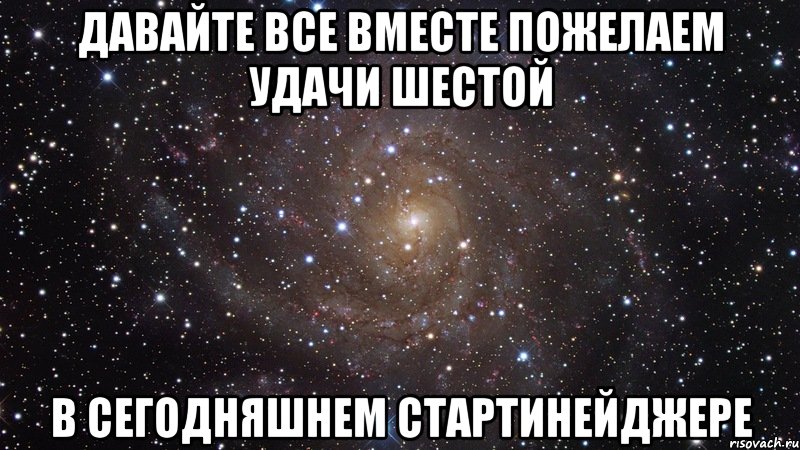 давайте все вместе пожелаем удачи шестой в сегодняшнем стартинейджере, Мем  Космос (офигенно)