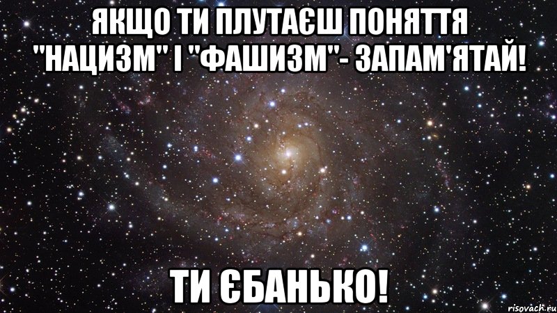 якщо ти плутаєш поняття "нацизм" і "фашизм"- запам'ятай! ти єбанько!, Мем  Космос (офигенно)