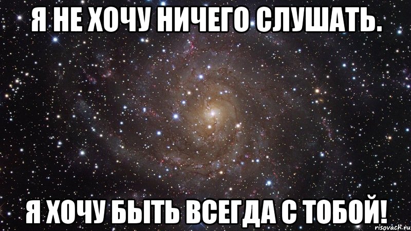 Ничего не хочу делать. Ничего не хочу. Ничего я не хочу. Я хочу быть с тобой всегда. Мне ничего не хочется.